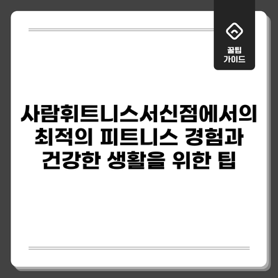 사람휘트니스서신점에서의 최적의 피트니스 경험과 건강한 생활을 위한 팁